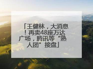 王健林，大消息！再卖48座万达广场，腾讯等“熟人团”接盘