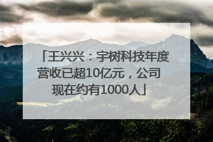 王兴兴：宇树科技年度营收已超10亿元，公司现在约有1000人