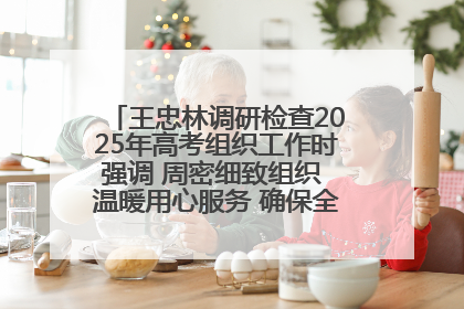 王忠林调研检查2025年高考组织工作时强调 周密细致组织 温暖用心服务 确保全省高考安全有序顺利