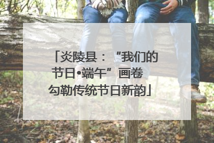 炎陵县：“我们的节日•端午”画卷 勾勒传统节日新韵
