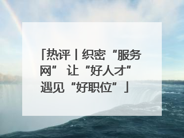 热评丨织密“服务网” 让“好人才”遇见“好职位”