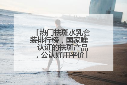 热门祛斑水乳套装排行榜，国家唯一认证的祛斑产品，公认好用平价