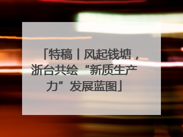 特稿丨风起钱塘，浙台共绘“新质生产力”发展蓝图