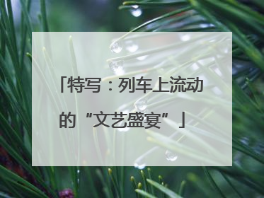 特写：列车上流动的“文艺盛宴”