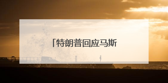 特朗普回应马斯克道歉：我认为他这样做非常好