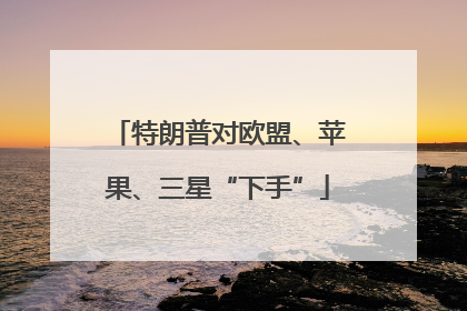 特朗普对欧盟、苹果、三星“下手”