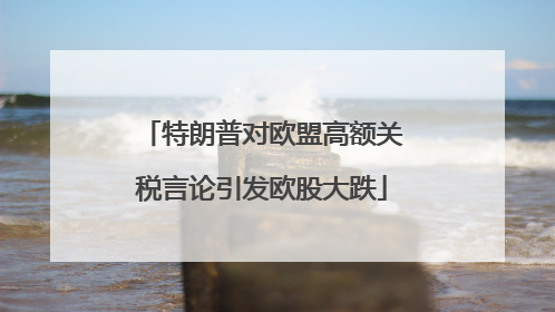 特朗普对欧盟高额关税言论引发欧股大跌