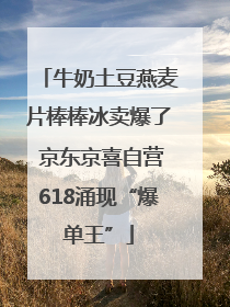 牛奶土豆燕麦片棒棒冰卖爆了 京东京喜自营618涌现“爆单王”