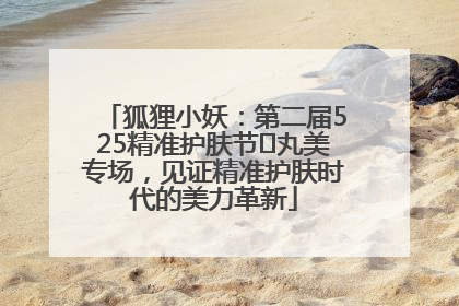 狐狸小妖：第二届525精准护肤节✖丸美专场，见证精准护肤时代的美力革新