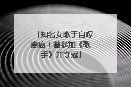 知名女歌手自曝患癌！曾参加《歌手》并夺冠