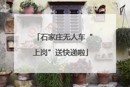 石家庄无人车“上岗”送快递啦