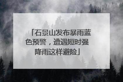 石景山发布暴雨蓝色预警，遭遇短时强降雨这样避险