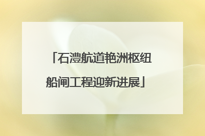 石澧航道艳洲枢纽船闸工程迎新进展