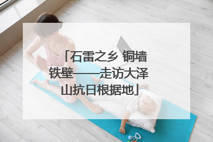 石雷之乡 铜墙铁壁——走访大泽山抗日根据地