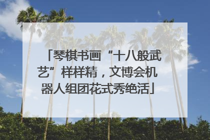 琴棋书画“十八般武艺”样样精，文博会机器人组团花式秀绝活