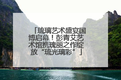 琉璃艺术盛宴国博启幕！彭青艾艺术馆携瑰丽之作绽放“琉光璃彩”