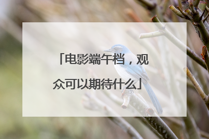 电影端午档，观众可以期待什么