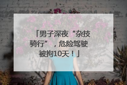 男子深夜“杂技骑行”，危险驾驶被拘10天！
