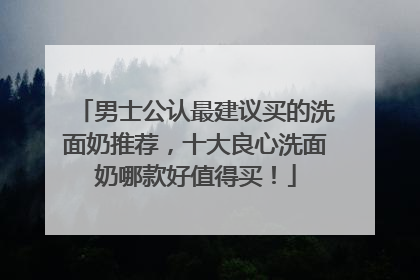 男士公认最建议买的洗面奶推荐，十大良心洗面奶哪款好值得买！