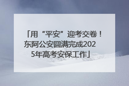用“平安”迎考交卷！东阿公安圆满完成2025年高考安保工作