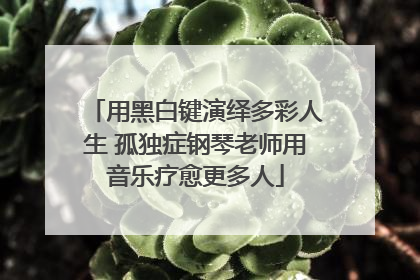 用黑白键演绎多彩人生 孤独症钢琴老师用音乐疗愈更多人
