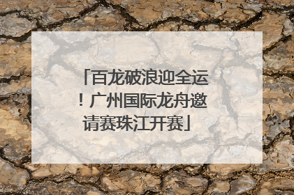 百龙破浪迎全运！广州国际龙舟邀请赛珠江开赛