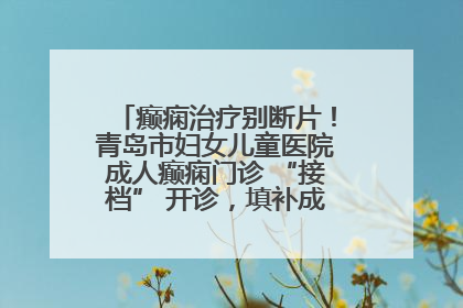 癫痫治疗别断片！青岛市妇女儿童医院成人癫痫门诊 “接档” 开诊，填补成年延续治疗空白