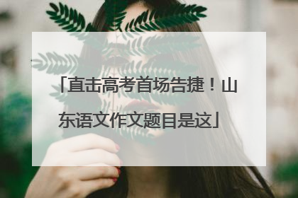 直击高考首场告捷！山东语文作文题目是这