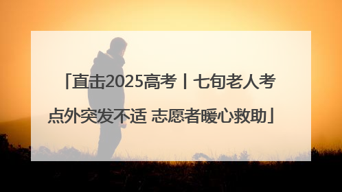 直击2025高考丨七旬老人考点外突发不适 志愿者暖心救助