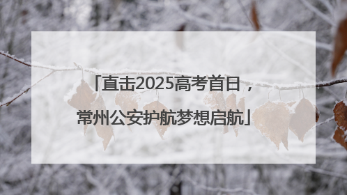 直击2025高考首日，常州公安护航梦想启航