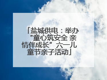 盐城供电：举办“童心筑安全 亲情伴成长”六一儿童节亲子活动