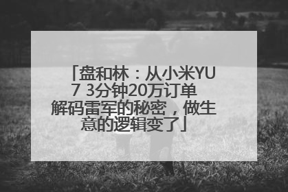 盘和林：从小米YU7 3分钟20万订单解码雷军的秘密，做生意的逻辑变了