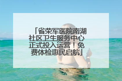 省荣军医院南湖社区卫生服务中心正式投入运营！免费体检惠民启航