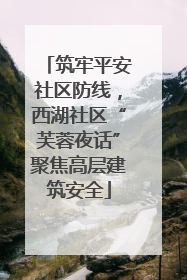 筑牢平安社区防线，西湖社区“芙蓉夜话”聚焦高层建筑安全