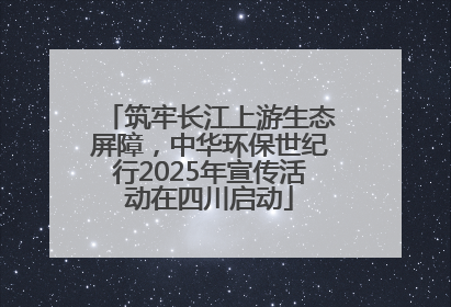 筑牢长江上游生态屏障，中华环保世纪行2025年宣传活动在四川启动