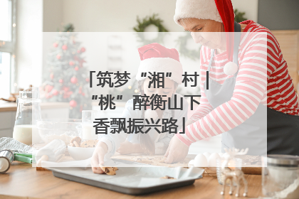 筑梦“湘”村｜“桃”醉衡山下 香飘振兴路