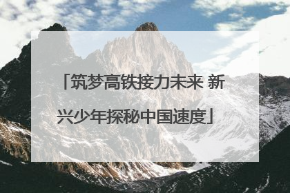筑梦高铁接力未来 新兴少年探秘中国速度