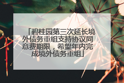碧桂园第三次延长境外债务重组支持协议同意费期限，希望年内完成境外债务重组
