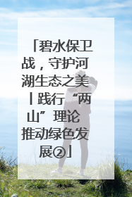 碧水保卫战，守护河湖生态之美丨践行“两山”理论 推动绿色发展②