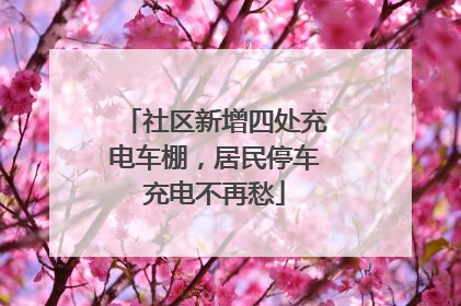 社区新增四处充电车棚，居民停车充电不再愁