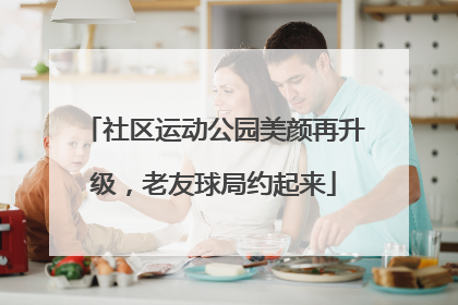 社区运动公园美颜再升级，老友球局约起来