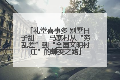 礼堂喜事多 别墅日子甜——马寨村从“穷乱差”到“全国文明村庄”的蝶变之路