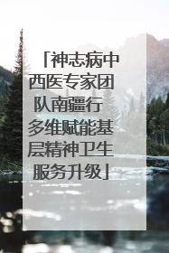 神志病中西医专家团队南疆行 多维赋能基层精神卫生服务升级