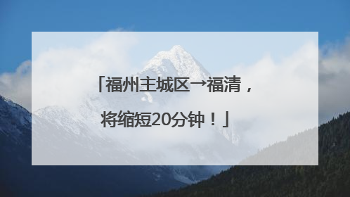 福州主城区→福清，将缩短20分钟！