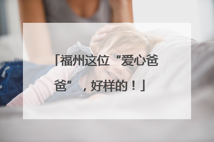 福州这位“爱心爸爸”，好样的！