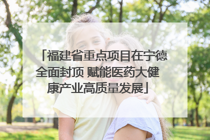 福建省重点项目在宁德全面封顶 赋能医药大健康产业高质量发展