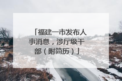 福建一市发布人事消息，涉厅级干部（附简历）
