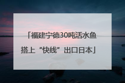福建宁德30吨活水鱼搭上“快线”出口日本