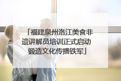 福建泉州洛江美食非遗讲解员培训正式启动 锻造文化传播铁军