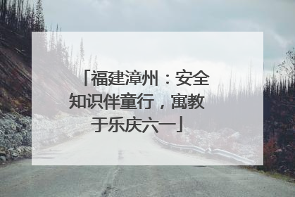 福建漳州：安全知识伴童行，寓教于乐庆六一